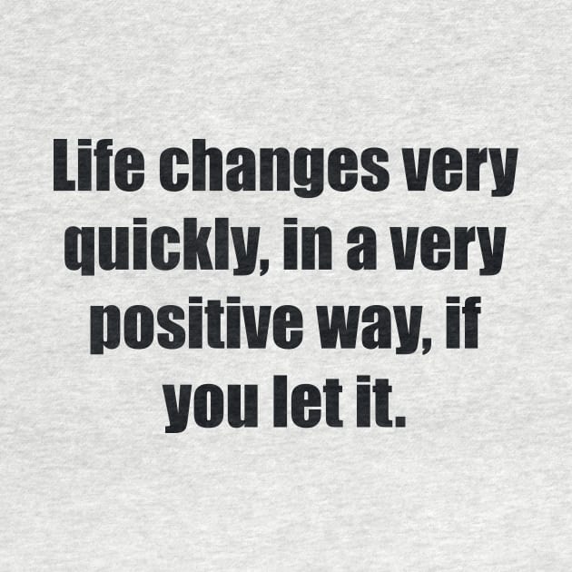 Life changes very quickly, in a very positive way, if you let it by BL4CK&WH1TE 